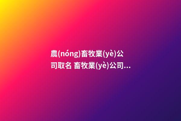 農(nóng)畜牧業(yè)公司取名 畜牧業(yè)公司起名叫什么好-第1張-公司起名-玄機(jī)派